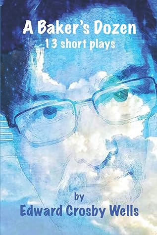 A BAKER'S DOZEN: 13 Short Plays by Edward Crosby Wells