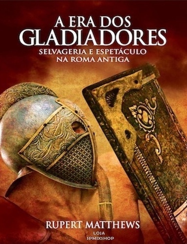 A Era dos Gladiadores - Selvageria e Espetáculo na Roma Antiga