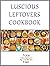 Luscious Leftovers Cookbook...