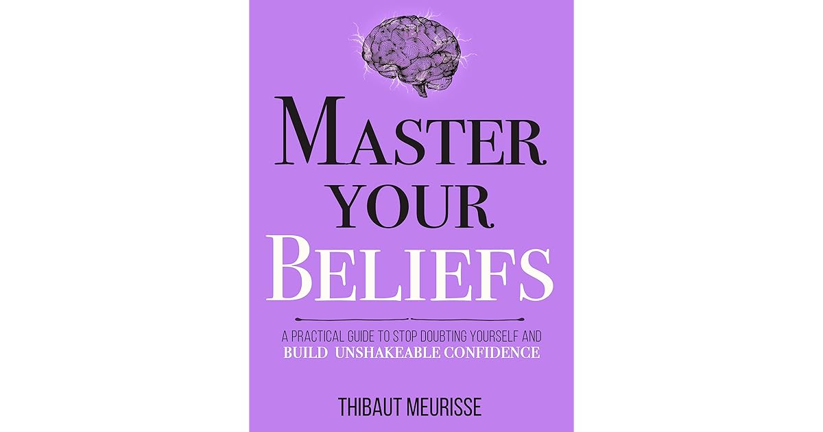 Master Your Beliefs A Practical Guide to Stop Doubting Yourself and Build Unshakeable