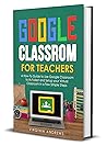 Google Classroom for Teachers: A How-To Guide to Use Google Classroom to Its Fullest and Setup your Virtual Classroom in a Few Simple Steps Google Classroom for Teachers: A How-To Guide to Use Google Classroom to Its Fullest and Setup your Virtual Classroom in a Few Simple Steps