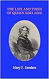 The Life and Times of Queen Adelaide by Mary Frances Sandars