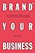 Brand Your Business: The Entrepreneur’s Guide to Creating a Successful and Long-Lasting Brand