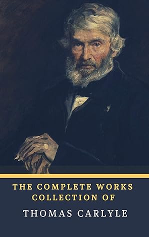 The Complete Works Collection of Thomas Carlyle (Annotated): Collection Includes The French Revolution, Past and Present, Latter-Day Pamphlets, History Of Friedrich II. of Prussia, And More