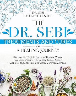 The Dr. Sebi Treatments and Cures • A Healing Journey: Discover the Dr. Sebi Cures for Herpes, Mucus, Hair Loss, Obesity, HIV, Cancer, Lupus, Kidney, Diabetes, Hypertension, and Other Common Ailments