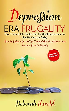 Depression Era Frugality : Tips, Tricks & Life Hacks from the Great Depression Era that We Can Use Today - How to Enjoy Life and Be Comfortable No Matter Your Income, Even in Poverty