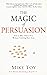 The Magic of Persuasion: How to Win Others Over Without Twisting Their Arms