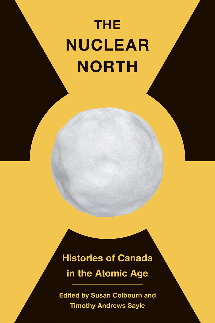 The Nuclear North: Histories of Canada in the Atomic Age (The C.D. Howe Series in Canadian Political History)