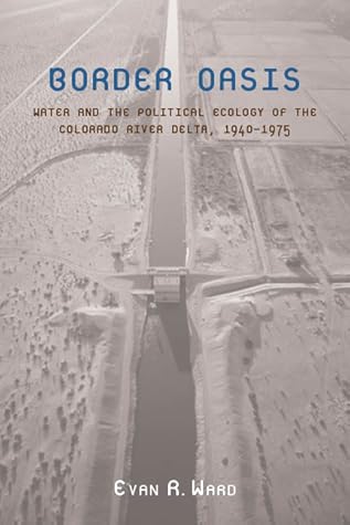 Border Oasis: Water and the Political Ecology of the Colorado River Delta, 1940–1975 (La Frontera: People and Their Environments in the US-Mexico Borderlands)