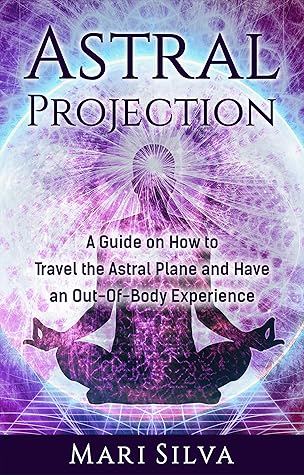 Astral Projection: A Guide on How to Travel the Astral Plane and Have an Out-Of-Body Experience (Astral Travel and Dreams)