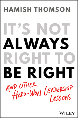 It's Not Always Right to Be Right: And Other Hard-Won Leadership Lessons