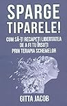 Sparge tiparele! Cum să-ţi recapeţi libertatea de a fi tu îns... by Gitta Jacob