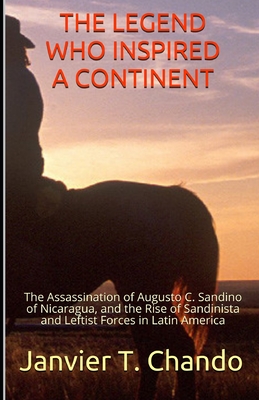 THE LEGEND WHO INSPIRED A CONTINENT: The Assassination of Augusto C. Sandino of Nicaragua, and the Rise of Sandinista and Leftist Forces in Latin America (Paperback)