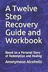 A Twelve Step Recovery Guide and Workbook: Based on a Personal Story of Redemption and Healing