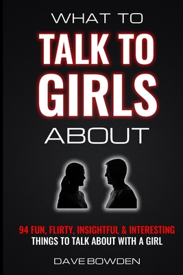 What to Talk to Girls About: 94 Fun, Flirty, Insightful & Interesting Things to Talk About With a Girl