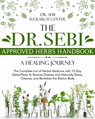 The Dr. Sebi Approved Herbs Handbook - A Healing Journey: The Complete List of Herbal Medicine with 10-Day Detox-Plans To Reverse Disease and Naturally Detox, Cleanse, and Revitalize the Electric Body