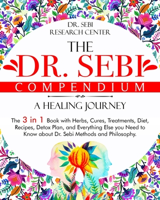 The Dr. Sebi Compendium - A Healing Journey: The 3 in 1 Book with Herbs, Cures, Treatments, Diet, Recipes, Detox Plan, and Everything Else you Need to Know about Dr. Sebi Methods and Philosophy