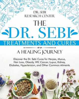 The Dr. Sebi Treatments and Cures - A Healing Journey: Discover the Dr. Sebi Cures for Herpes, Mucus, Hair Loss, Obesity, HIV, Cancer, Lupus, Kidney, Diabetes, Hypertension, and Other Common Ailments
