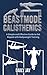 Beastmode Calisthenics: A S...