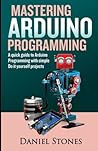 Mastering Arduino Programming: A Quick Guide to Arduino Programming with Simple Do it yourself Projects