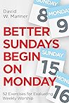 Better Sundays Begin on Monday: 52 Exercises for Evaluating Weekly Worship