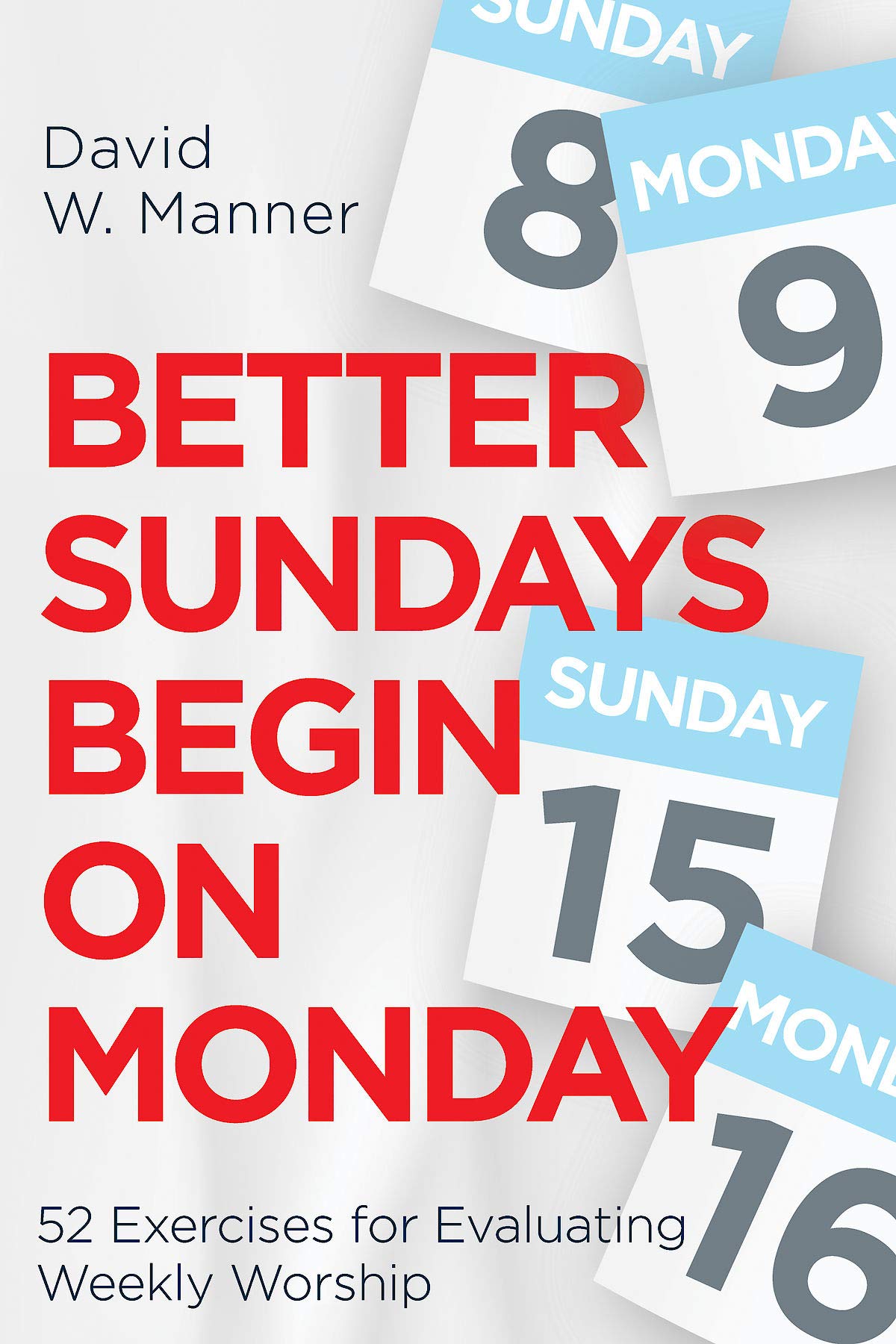 Better Sundays Begin on Monday: 52 Exercises for Evaluating Weekly Worship (Kindle Edition)