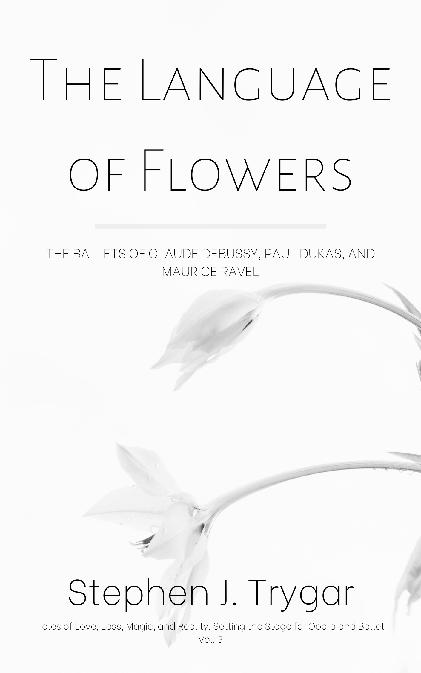 The Language of Flowers: The Ballets of Claude Debussy, Paul Dukas, and Maurice Ravel (Tales of Love, Loss, Magic, and Reality: Setting the Stage for Opera and Ballet, #3)