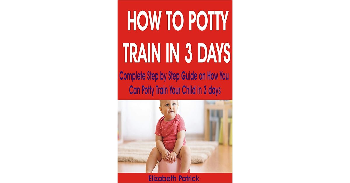 HOW TO POTTY TRAIN IN 3 DAYS Complete Step by Step Guide on How You Can Potty Train Your Child
