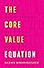 The Core Value Equation: A Framework to Drive Results, Create Limitless Scale and Win the War for Talent
