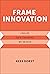 Frame Innovation: Create New Thinking by Design (Design Thinking, Design Theory)