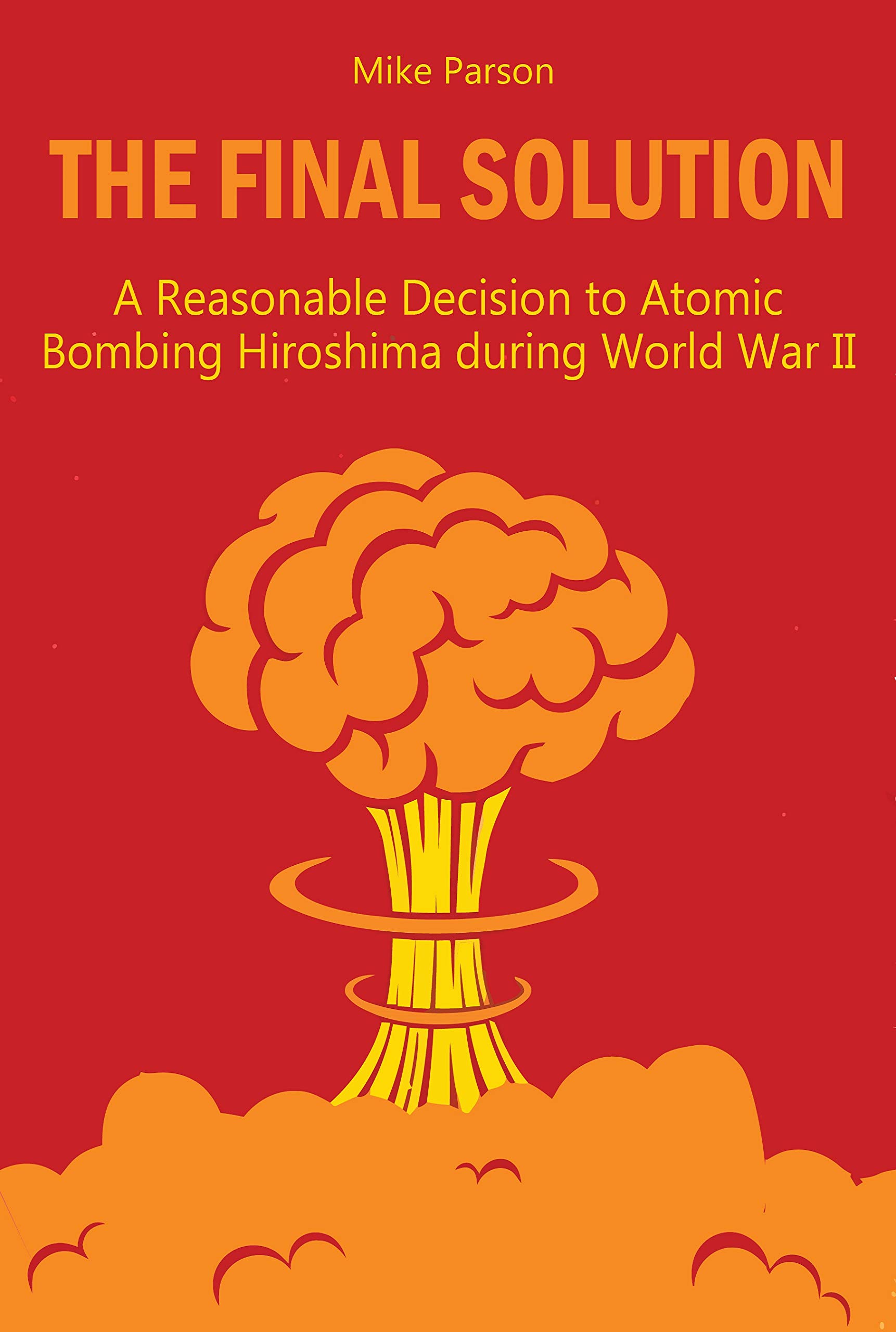 THE FINAL SOLUTION: A Reasonable Decision to Atomic Bombing Hiroshima during World War II (Kindle Edition)
