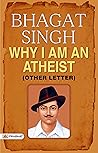 Bhagat Singh: Why I Am An Atheist? & Other Letter: The Complete Writings of Indian Socialist Revolutionary Bhagat Singh