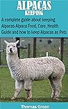 ALPACAS KEEPING: A complete guide about keeping Alpacas-Alpaca Food, Care, Health Guide and how to keep Alpacas as Pets
