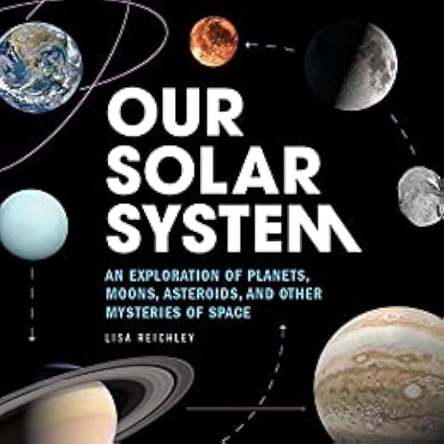 Our Solar System: An Exploration of Planets, Moons, Asteroids, and Other Mysteries of Space