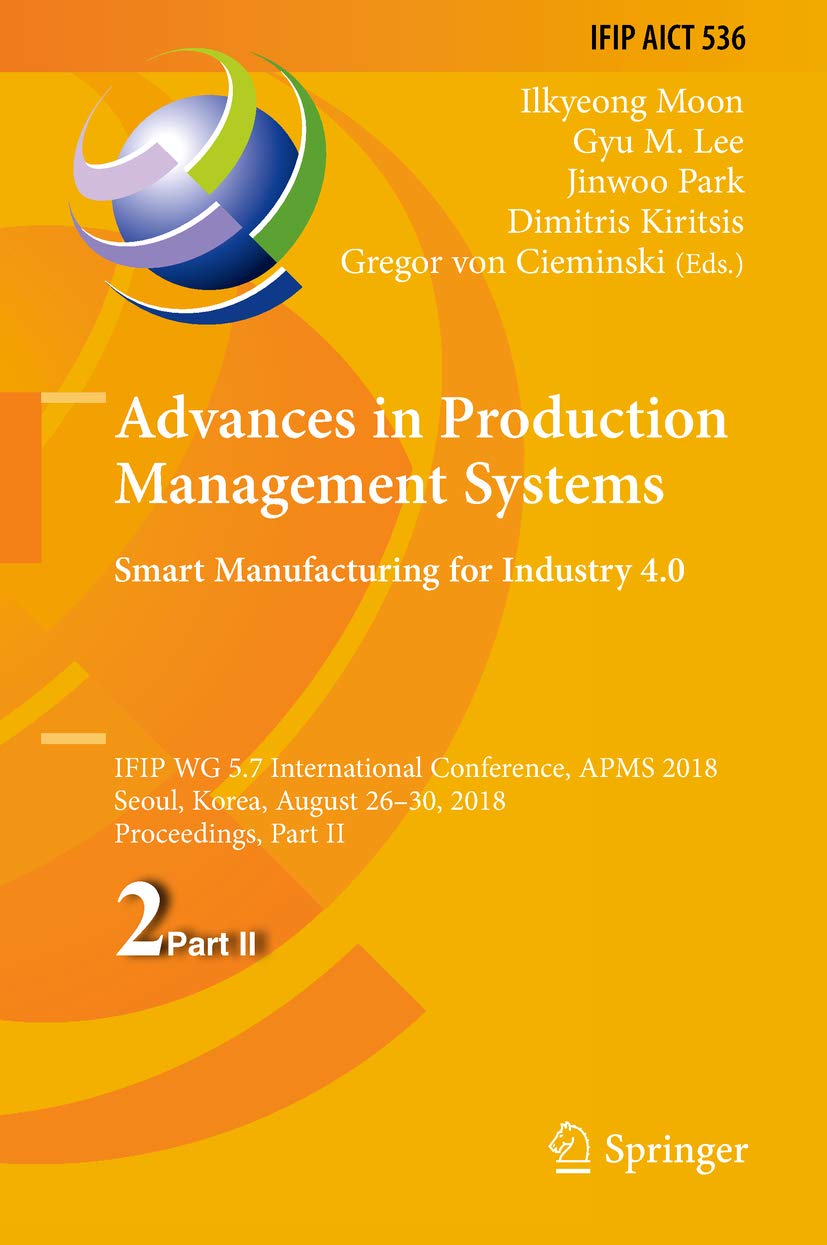 Advances in Production Management Systems. Smart Manufacturing for Industry 4.0: IFIP WG 5.7 International Conference, APMS 2018, Seoul, Korea, August ... and Communication Technology Book 536) (Kindle Edition)