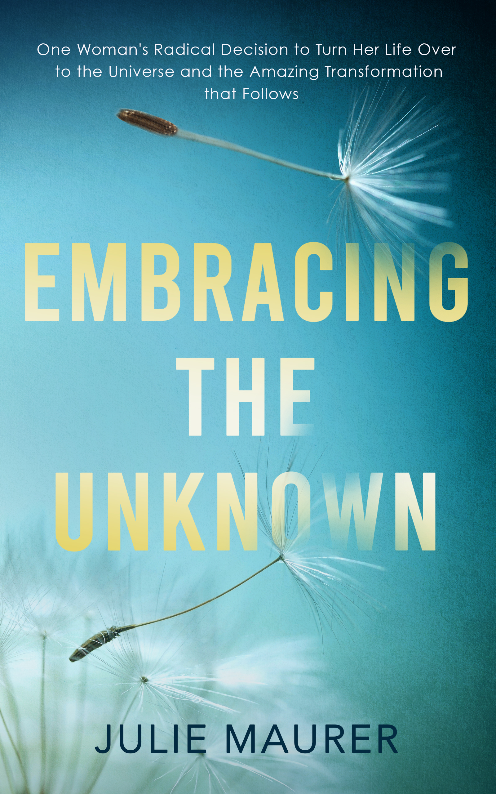 Embracing the Unknown: One Woman's Radical Decision to Turn Her Life Over to the Universe and the Amazing Transformation that Follows