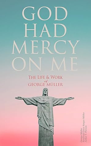 God Had Mercy on Me: The Life & Work of George Müller: A Life of Prayer as Seen by the Author and His Friends & Family