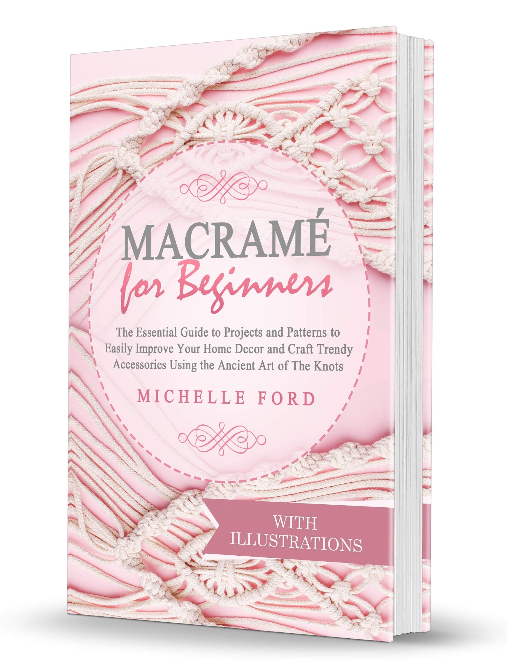 Macramé for Beginners: The Essential Guide to Projects and Patterns to Easily Improve Your Home Décor and Craft Trendy Accessories Using the Ancient Art of The Knots (with Illustrations)