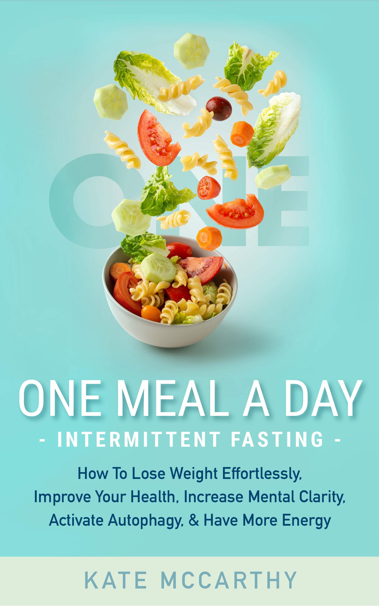 One Meal A Day Intermittent Fasting: How To Lose Weight Effortlessly, Improve Your Health, Increase Mental Clarity, Activate Autophagy, and Have More Energy (Kindle Edition)