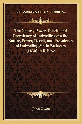 The Nature, Power, Deceit, and Prevalency of Indwelling Sin the Nature, Power, Deceit, and Prevalency of Indwelling Sin in Believers (1830) in Believe
