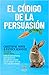 El código de la persuasión: Cómo el neuromarketing puede ayudarte a persuadir de cualquier cosa a cualquier persona y en cualquier momento