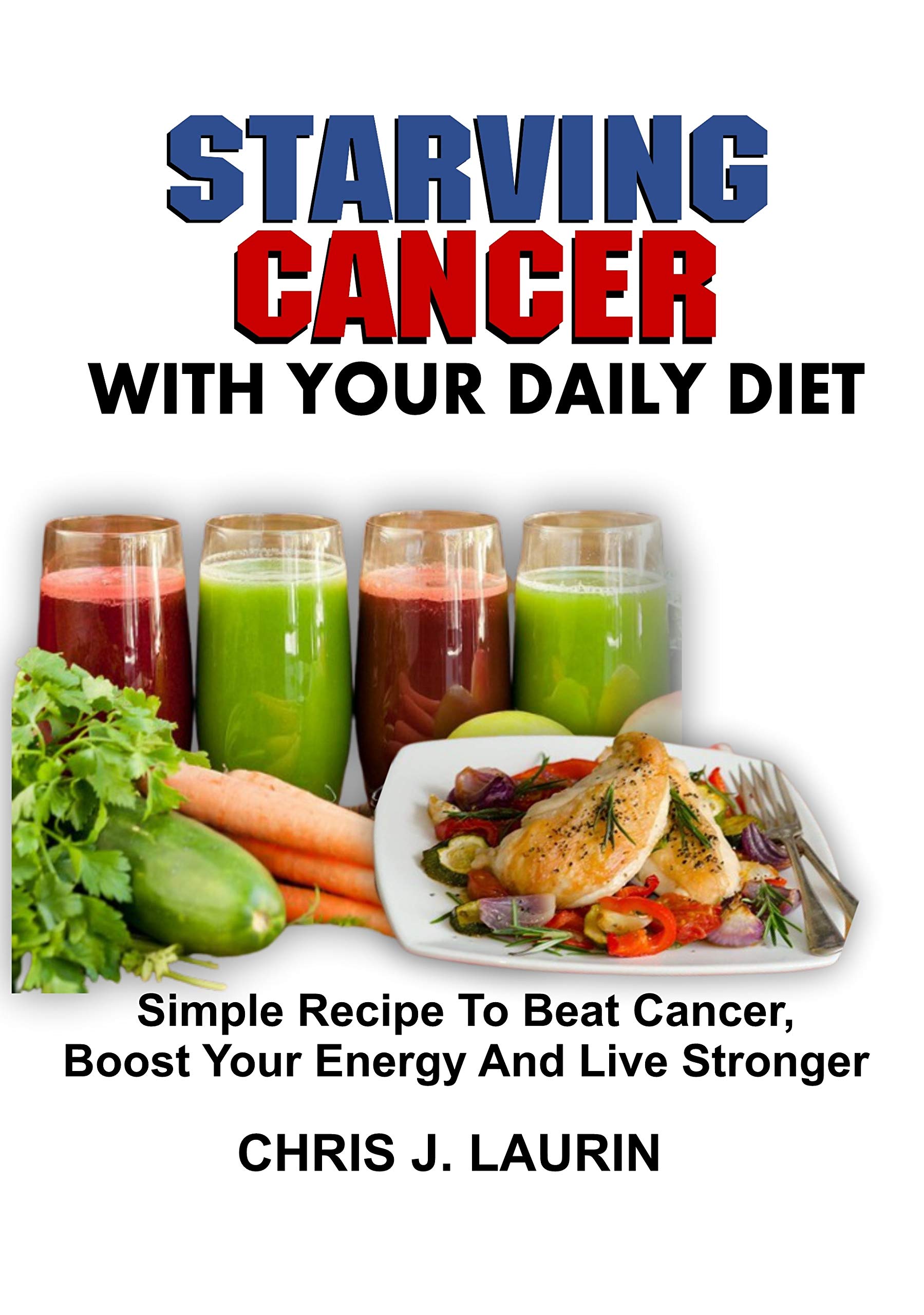 STARVING CANCER WITH YOUR DAILY DIET: Simple Recipe To Beat Cancer, Boost Your Energy And Live Stronger (Kindle Edition)