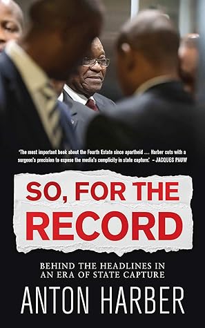 So For The Record Behind The Headlines In An Era Of State Capture By Anton Harber