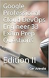 Google Professional Cloud DevOps Engineer 33 Exam Prep Questions: Edition II Google Professional Cloud DevOps Engineer 33 Exam Prep Questions: Edition II
