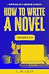 How To Write A Novel, Grades 6-8 by Lisa M. Lilly