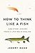 How to Think Like a Fish: And Other Lessons from a Lifetime in Angling