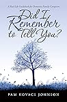 Did I Remember to Tell You?: A Real-Life Guidebook for Dementia Family Caregivers