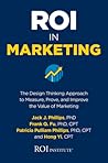 ROI in Marketing: The Design Thinking Approach to Measure, Prove, and Improve the Value of Marketing