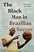 The Black Man in Brazilian Soccer (Latin America in Translation/En Traducción/Em Tradução)