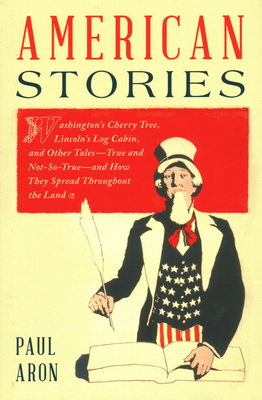 American Stories: Washington's Cherry Tree, Lincoln's Log Cabin, and Other Tales―True and Not-So-True―and How They Spread Throughout the Land